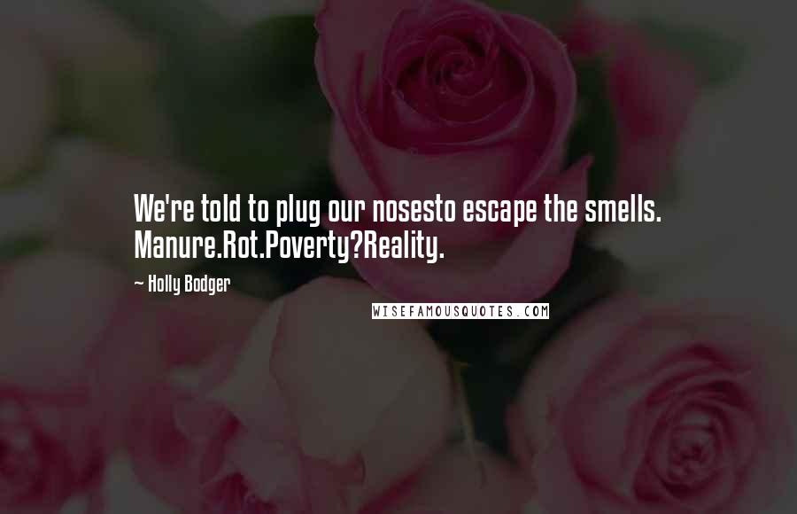 Holly Bodger Quotes: We're told to plug our nosesto escape the smells. Manure.Rot.Poverty?Reality.