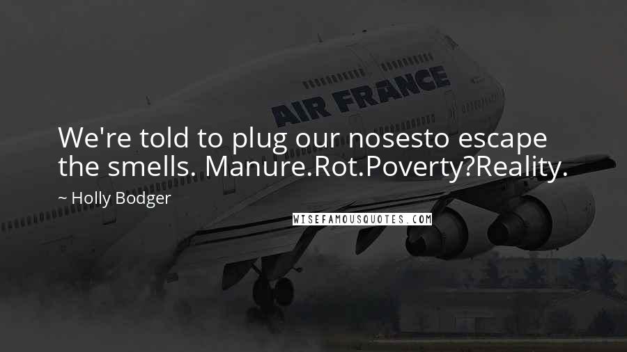 Holly Bodger Quotes: We're told to plug our nosesto escape the smells. Manure.Rot.Poverty?Reality.