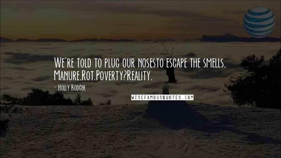 Holly Bodger Quotes: We're told to plug our nosesto escape the smells. Manure.Rot.Poverty?Reality.