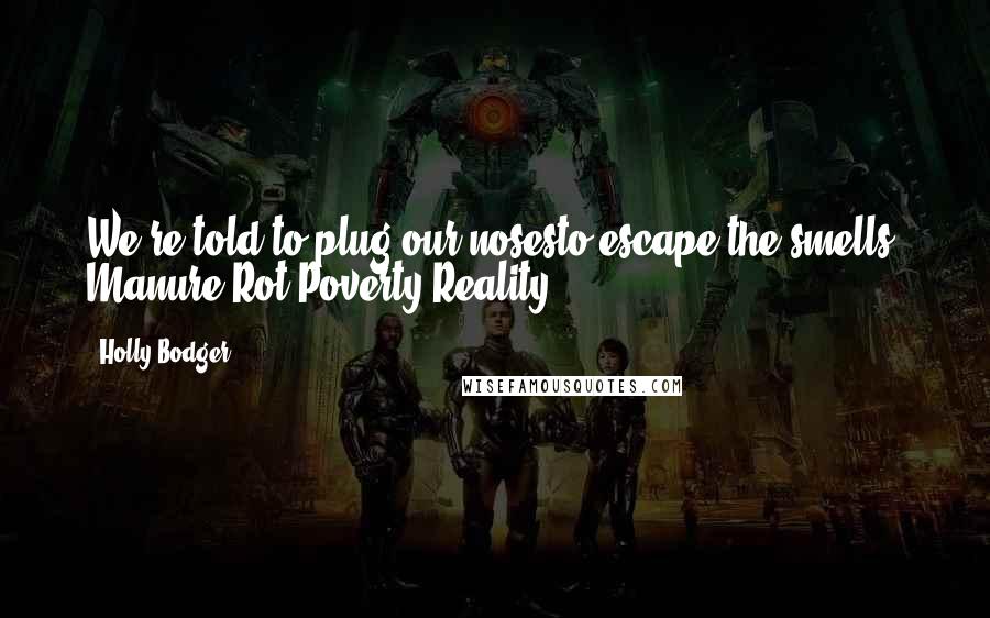 Holly Bodger Quotes: We're told to plug our nosesto escape the smells. Manure.Rot.Poverty?Reality.