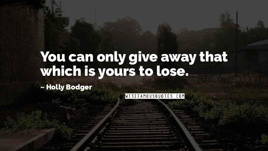 Holly Bodger Quotes: You can only give away that which is yours to lose.