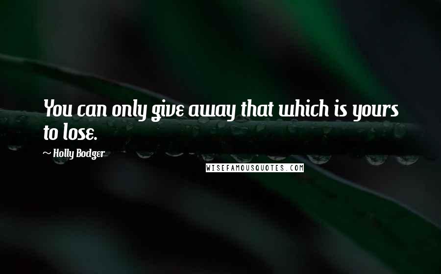 Holly Bodger Quotes: You can only give away that which is yours to lose.