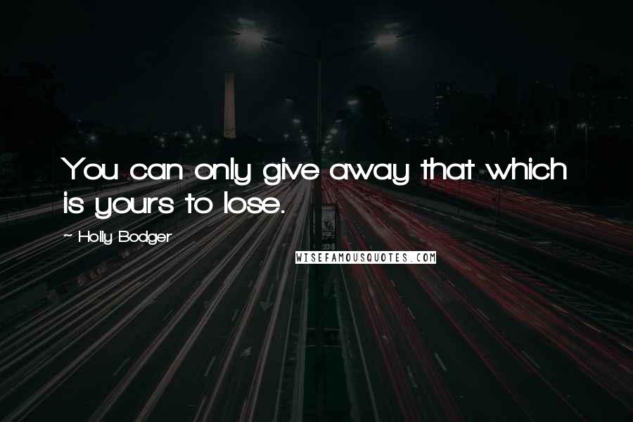 Holly Bodger Quotes: You can only give away that which is yours to lose.