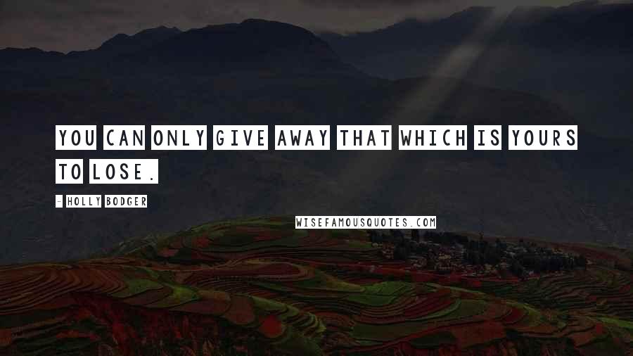 Holly Bodger Quotes: You can only give away that which is yours to lose.