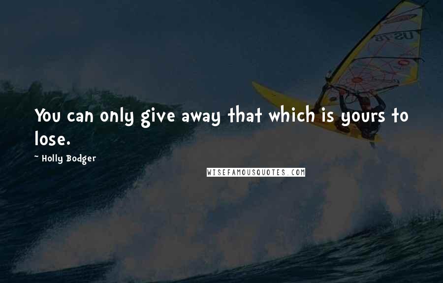 Holly Bodger Quotes: You can only give away that which is yours to lose.