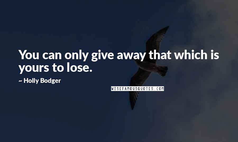 Holly Bodger Quotes: You can only give away that which is yours to lose.