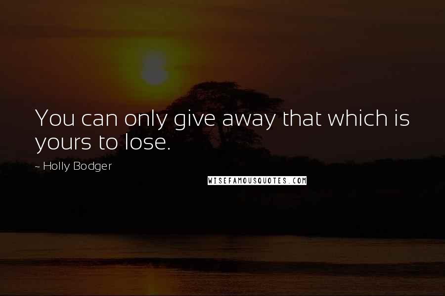 Holly Bodger Quotes: You can only give away that which is yours to lose.