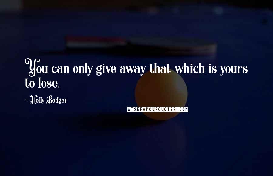 Holly Bodger Quotes: You can only give away that which is yours to lose.