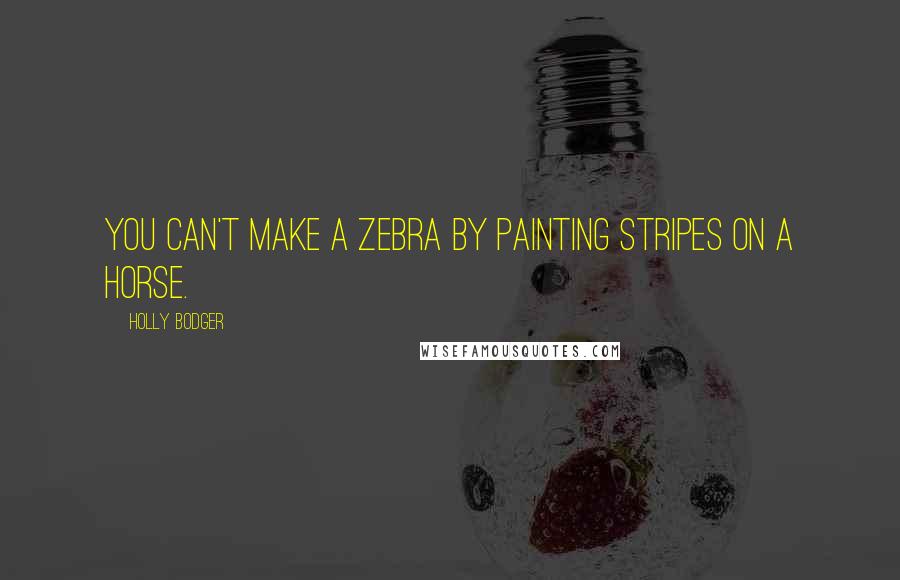 Holly Bodger Quotes: You can't make a zebra by painting stripes on a horse.