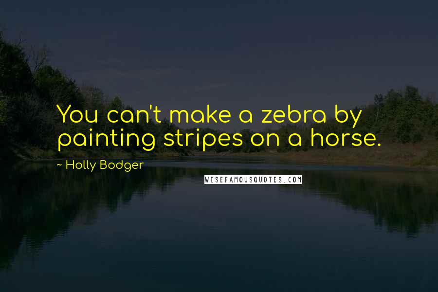 Holly Bodger Quotes: You can't make a zebra by painting stripes on a horse.
