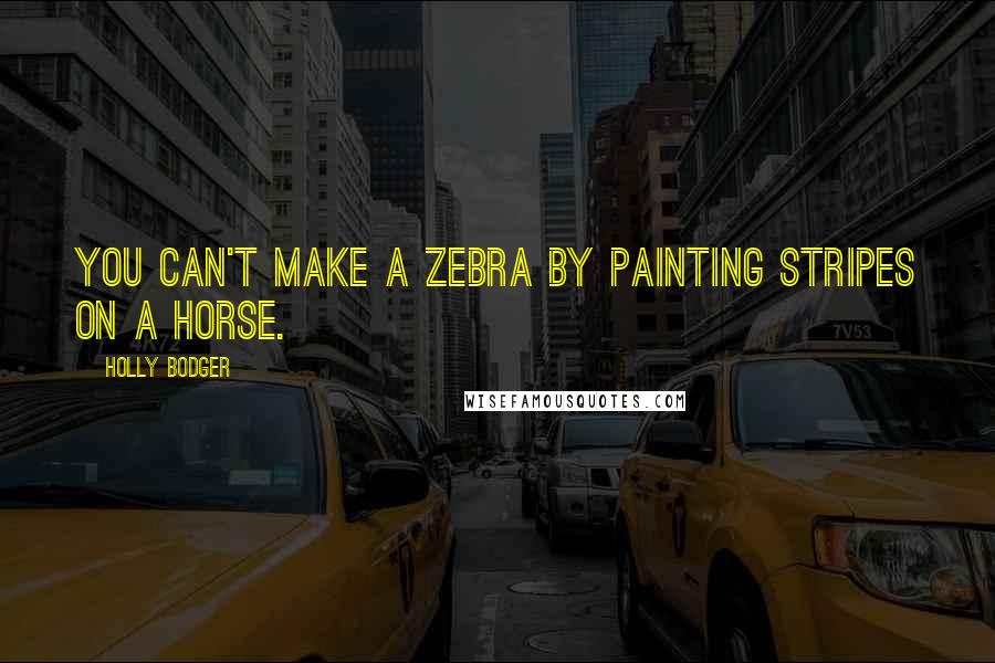 Holly Bodger Quotes: You can't make a zebra by painting stripes on a horse.