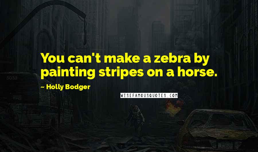 Holly Bodger Quotes: You can't make a zebra by painting stripes on a horse.