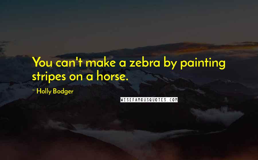 Holly Bodger Quotes: You can't make a zebra by painting stripes on a horse.