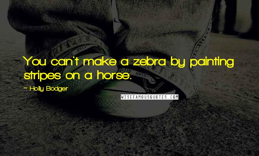 Holly Bodger Quotes: You can't make a zebra by painting stripes on a horse.