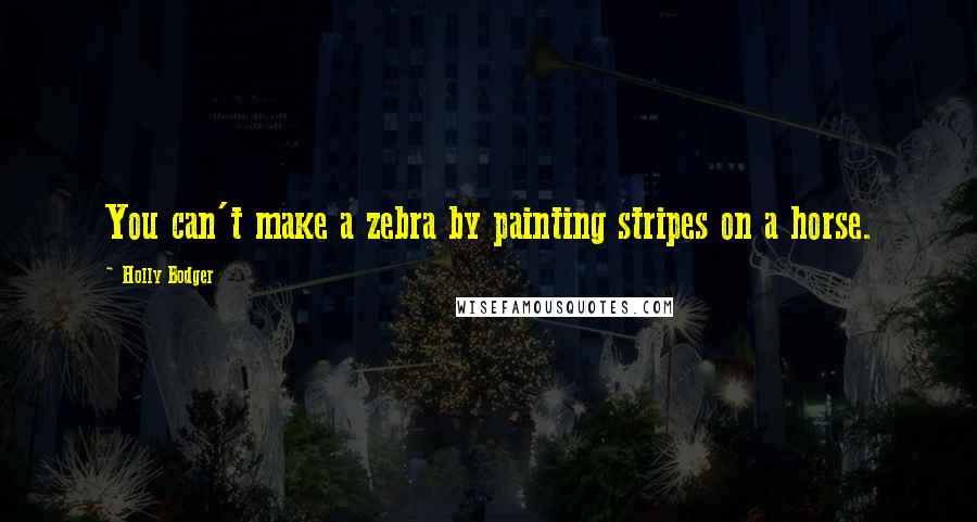 Holly Bodger Quotes: You can't make a zebra by painting stripes on a horse.