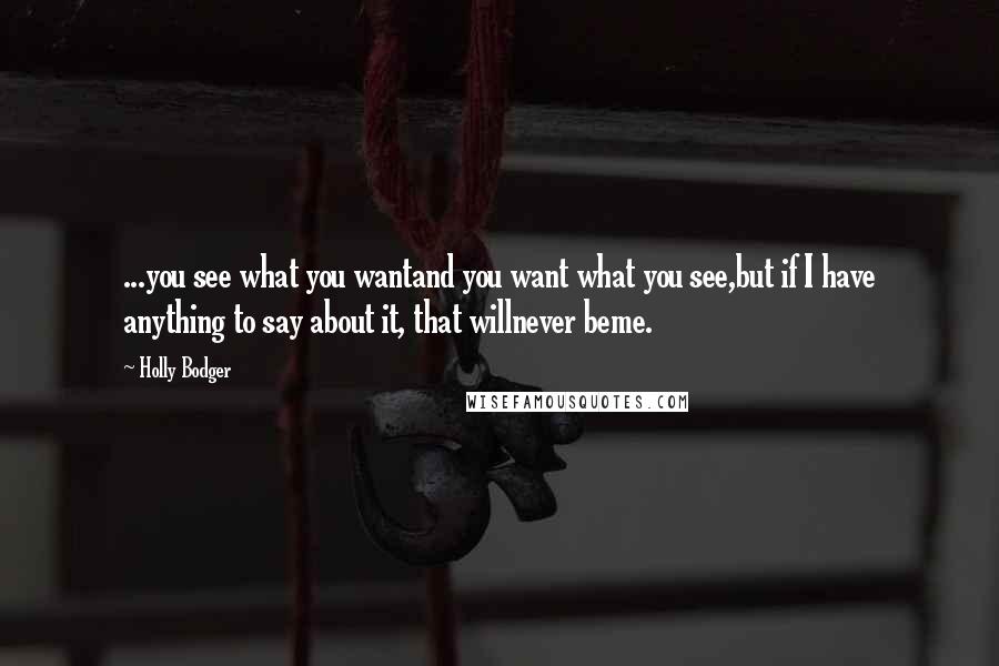 Holly Bodger Quotes: ...you see what you wantand you want what you see,but if I have anything to say about it, that willnever beme.