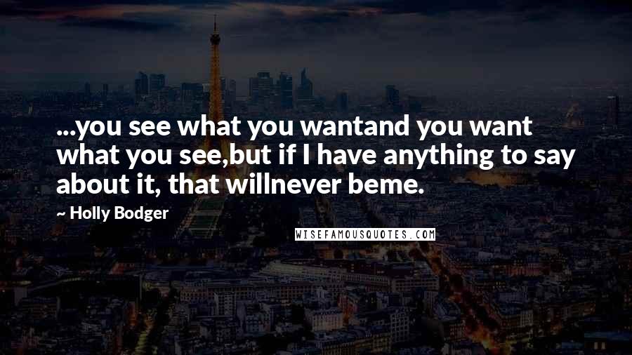 Holly Bodger Quotes: ...you see what you wantand you want what you see,but if I have anything to say about it, that willnever beme.