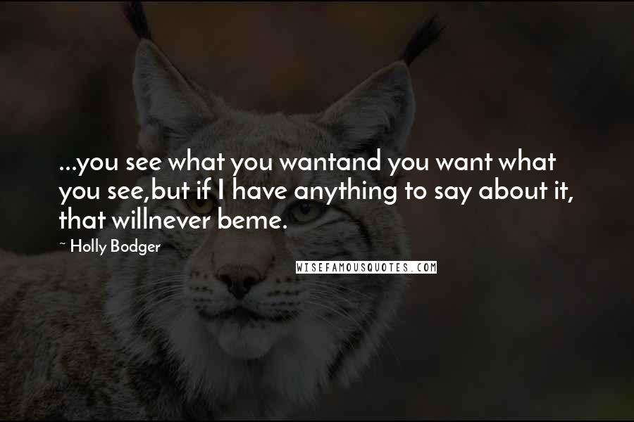 Holly Bodger Quotes: ...you see what you wantand you want what you see,but if I have anything to say about it, that willnever beme.