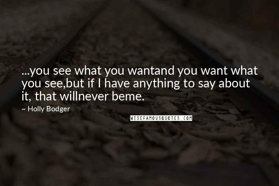 Holly Bodger Quotes: ...you see what you wantand you want what you see,but if I have anything to say about it, that willnever beme.
