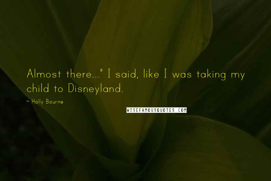 Holly Bourne Quotes: Almost there..." I said, like I was taking my child to Disneyland.