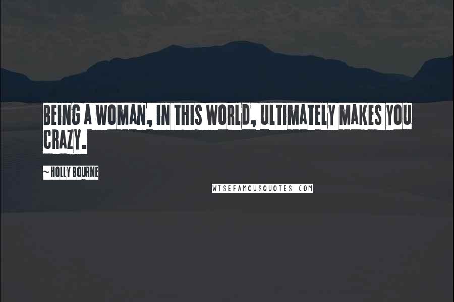 Holly Bourne Quotes: Being a woman, in this world, ultimately makes you crazy.