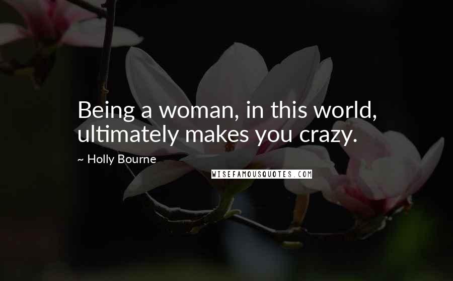 Holly Bourne Quotes: Being a woman, in this world, ultimately makes you crazy.