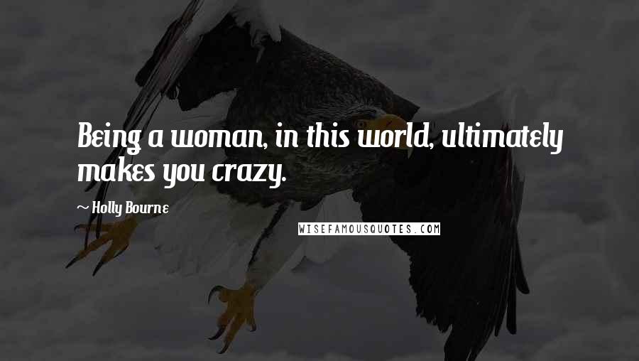 Holly Bourne Quotes: Being a woman, in this world, ultimately makes you crazy.