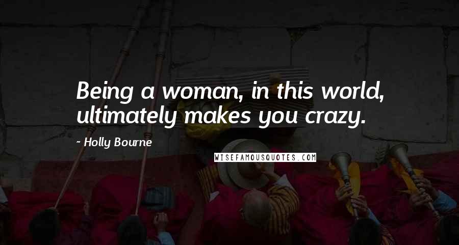 Holly Bourne Quotes: Being a woman, in this world, ultimately makes you crazy.