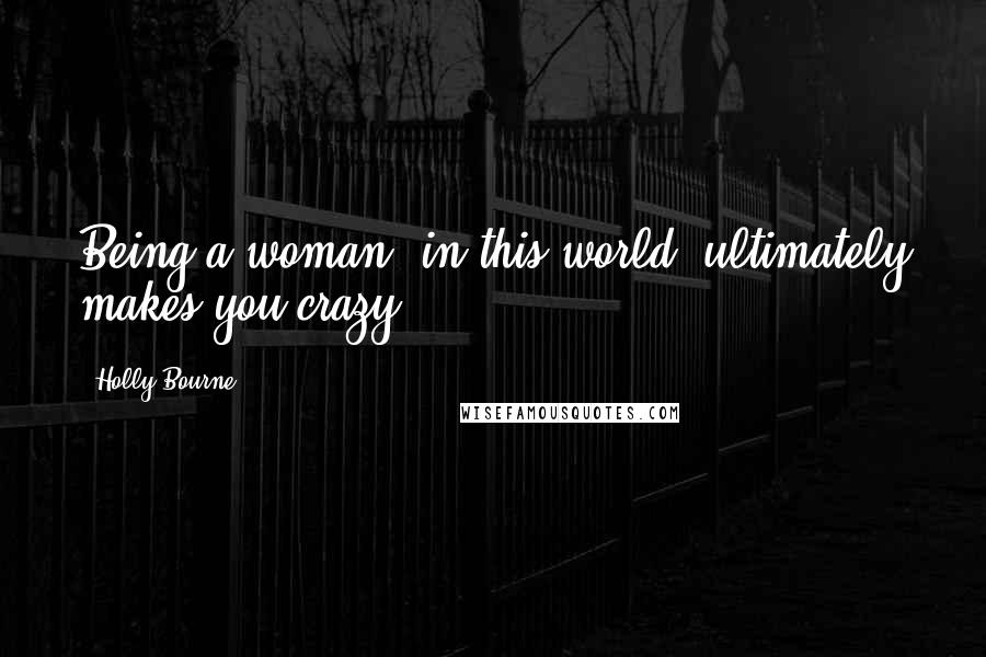 Holly Bourne Quotes: Being a woman, in this world, ultimately makes you crazy.