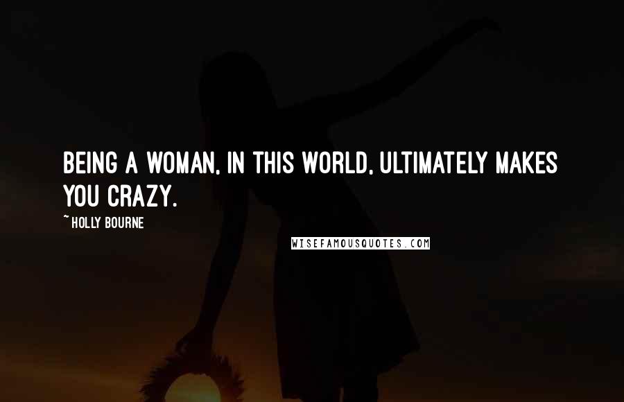 Holly Bourne Quotes: Being a woman, in this world, ultimately makes you crazy.