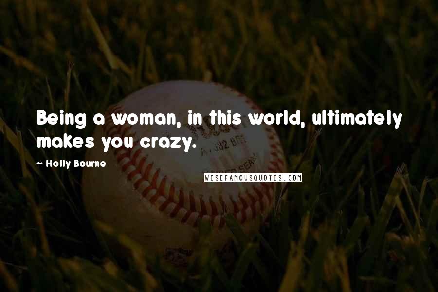 Holly Bourne Quotes: Being a woman, in this world, ultimately makes you crazy.