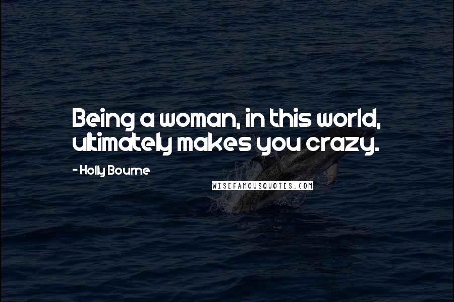 Holly Bourne Quotes: Being a woman, in this world, ultimately makes you crazy.