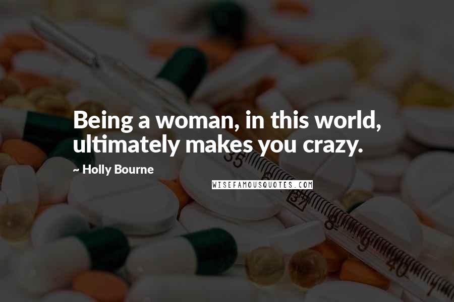 Holly Bourne Quotes: Being a woman, in this world, ultimately makes you crazy.