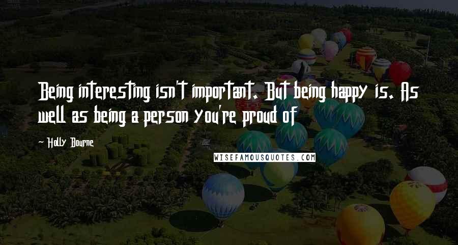 Holly Bourne Quotes: Being interesting isn't important. But being happy is. As well as being a person you're proud of