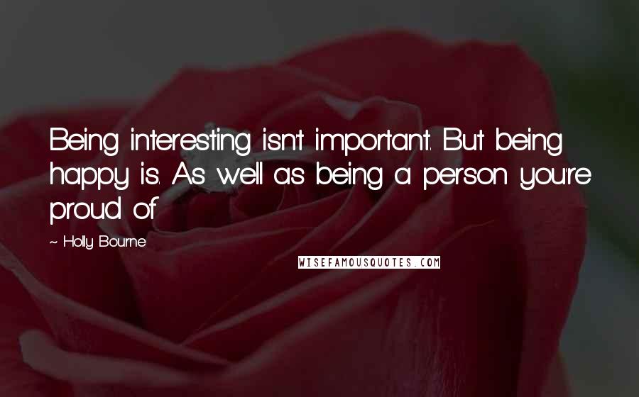 Holly Bourne Quotes: Being interesting isn't important. But being happy is. As well as being a person you're proud of