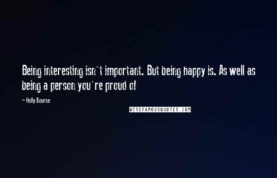 Holly Bourne Quotes: Being interesting isn't important. But being happy is. As well as being a person you're proud of