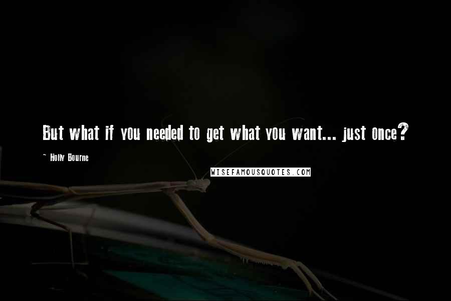 Holly Bourne Quotes: But what if you needed to get what you want... just once?