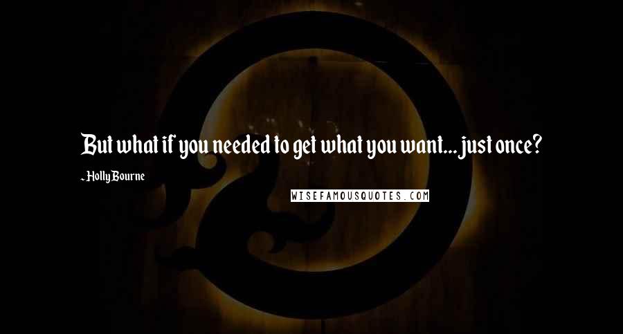 Holly Bourne Quotes: But what if you needed to get what you want... just once?