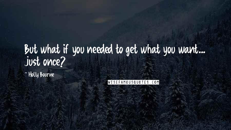 Holly Bourne Quotes: But what if you needed to get what you want... just once?