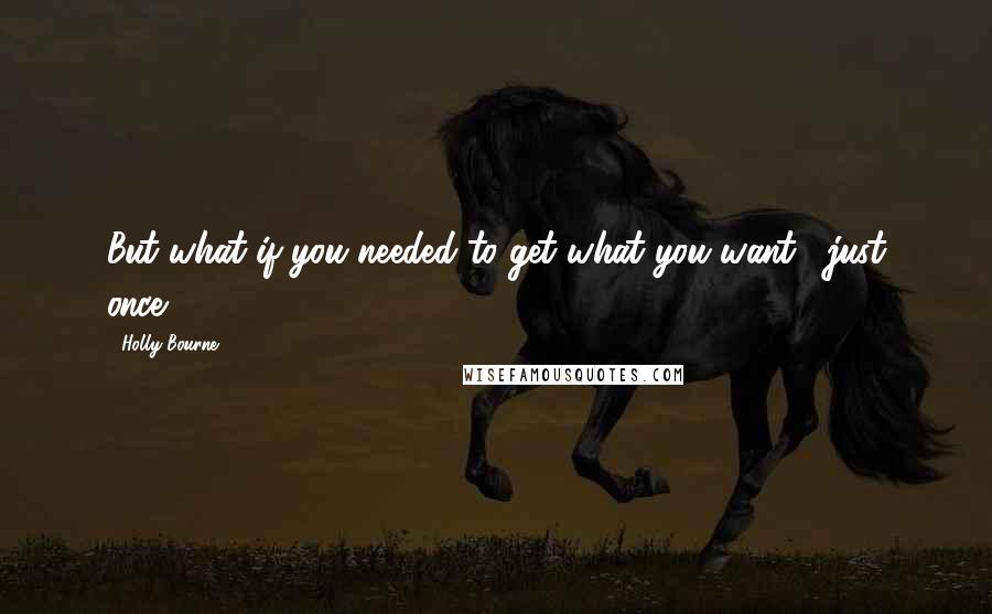 Holly Bourne Quotes: But what if you needed to get what you want... just once?