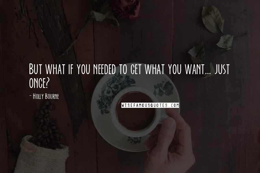 Holly Bourne Quotes: But what if you needed to get what you want... just once?