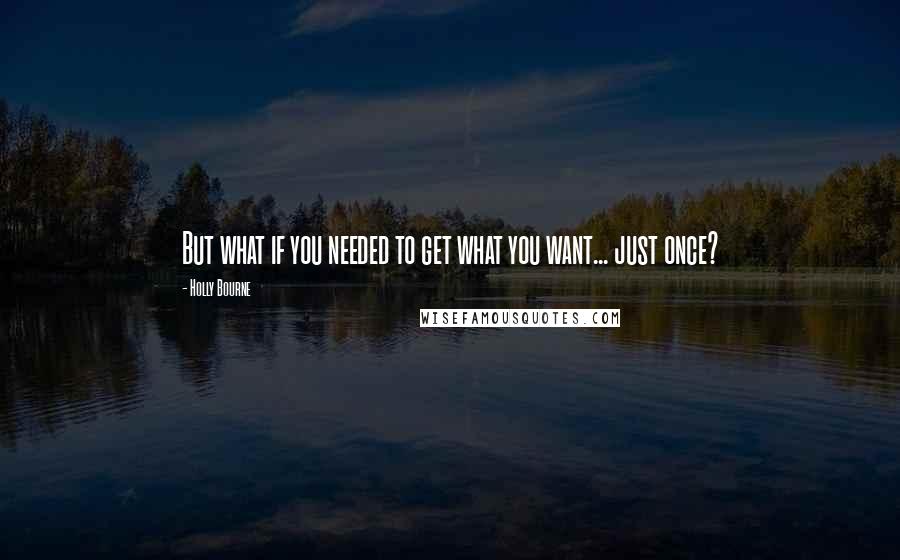 Holly Bourne Quotes: But what if you needed to get what you want... just once?