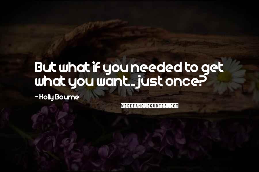 Holly Bourne Quotes: But what if you needed to get what you want... just once?