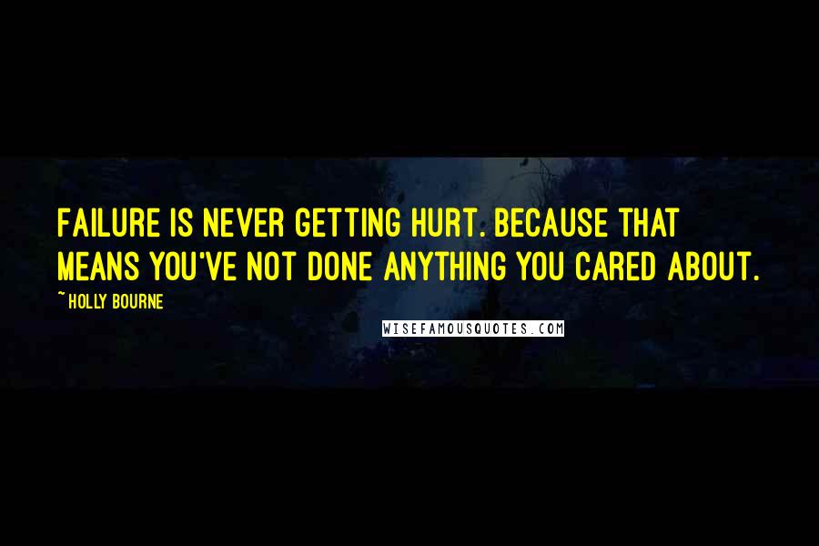 Holly Bourne Quotes: Failure is never getting hurt. Because that means you've not done anything you cared about.