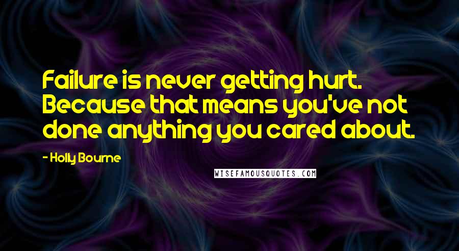 Holly Bourne Quotes: Failure is never getting hurt. Because that means you've not done anything you cared about.
