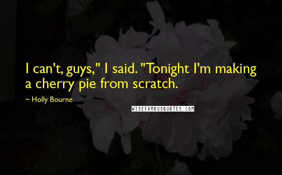 Holly Bourne Quotes: I can't, guys," I said. "Tonight I'm making a cherry pie from scratch.