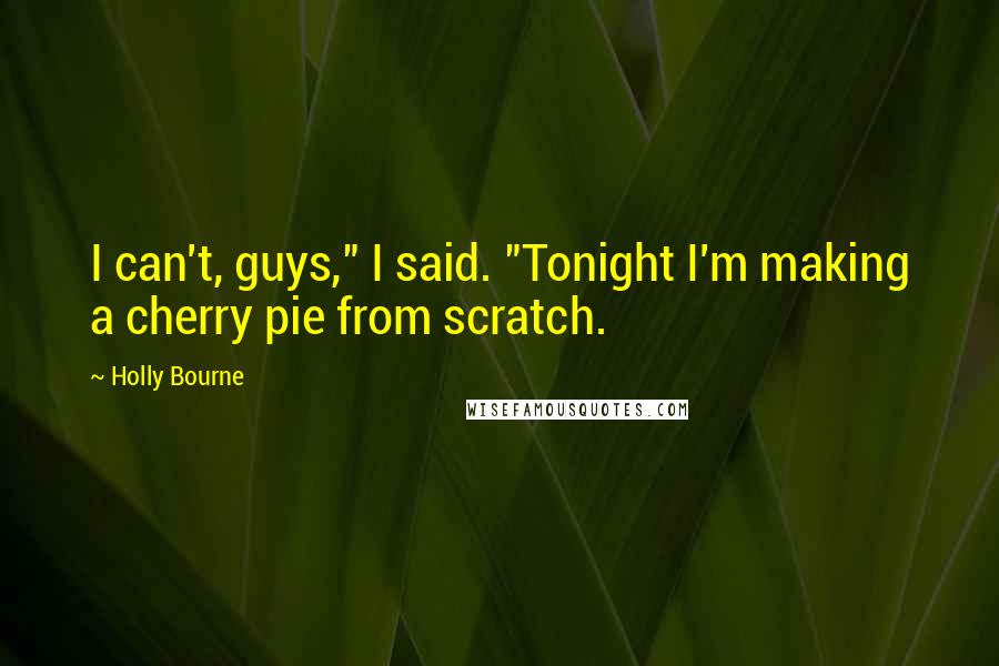 Holly Bourne Quotes: I can't, guys," I said. "Tonight I'm making a cherry pie from scratch.