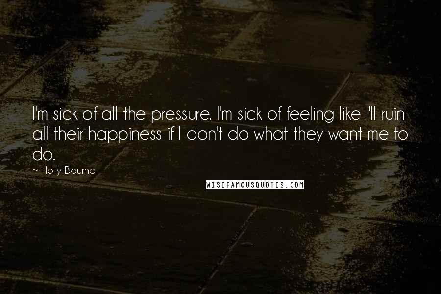 Holly Bourne Quotes: I'm sick of all the pressure. I'm sick of feeling like I'll ruin all their happiness if I don't do what they want me to do.