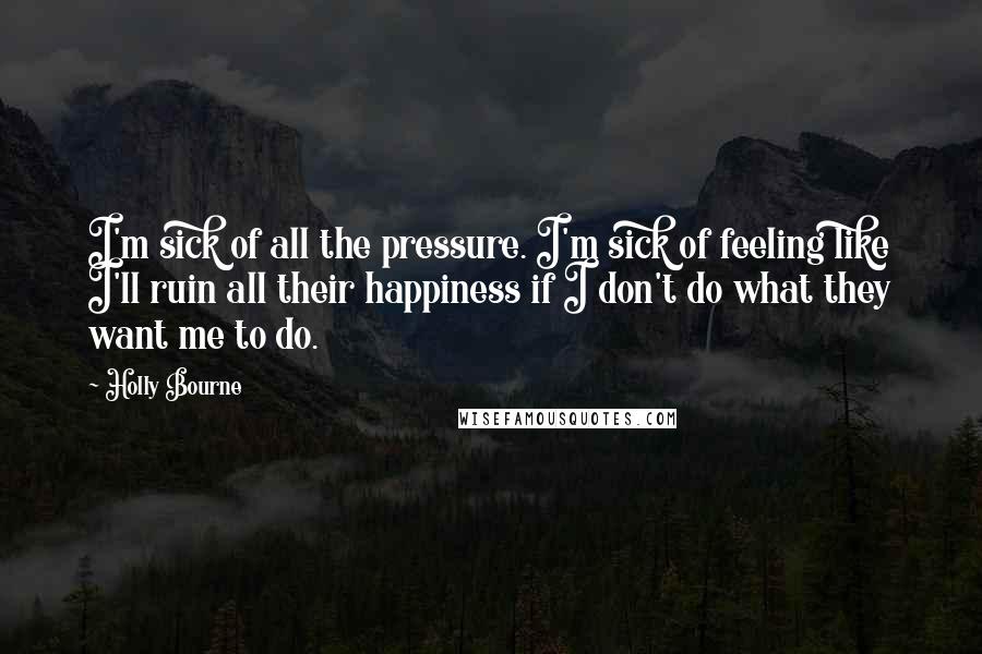 Holly Bourne Quotes: I'm sick of all the pressure. I'm sick of feeling like I'll ruin all their happiness if I don't do what they want me to do.