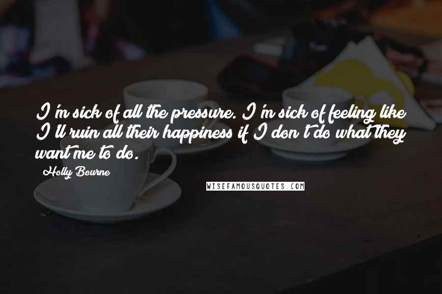 Holly Bourne Quotes: I'm sick of all the pressure. I'm sick of feeling like I'll ruin all their happiness if I don't do what they want me to do.